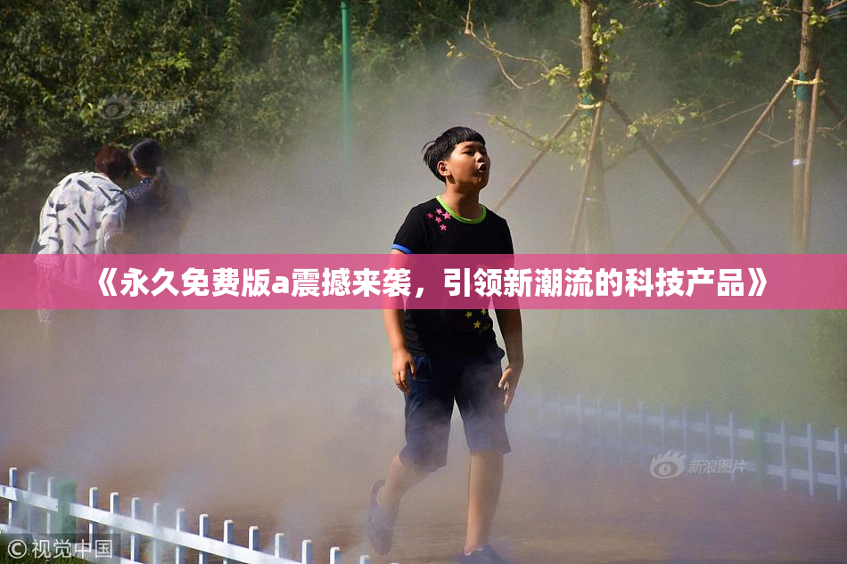 《永久免费版a震撼来袭，引领新潮流的科技产品》