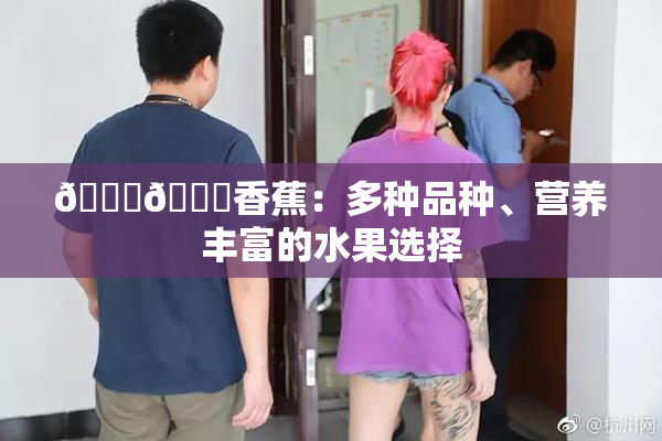 🔞🔞香蕉：多种品种、营养丰富的水果选择