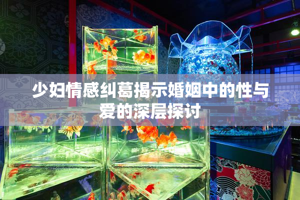 少妇情感纠葛揭示婚姻中的性与爱的深层探讨
