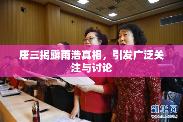 唐三揭露雨浩真相，引发广泛关注与讨论