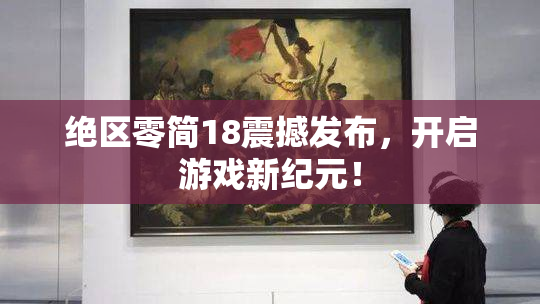 绝区零简18震撼发布，开启游戏新纪元！