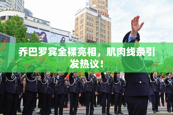 乔巴罗宾全裸亮相，肌肉线条引发热议！