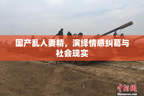 国产乱人妻精，演绎情感纠葛与社会现实