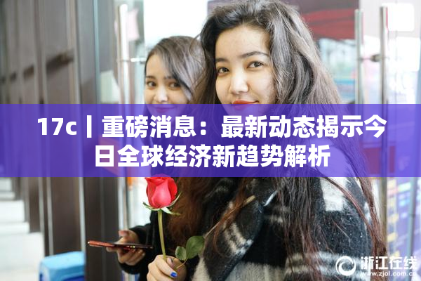 17c丨重磅消息：最新动态揭示今日全球经济新趋势解析