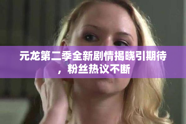 元龙第二季全新剧情揭晓引期待，粉丝热议不断