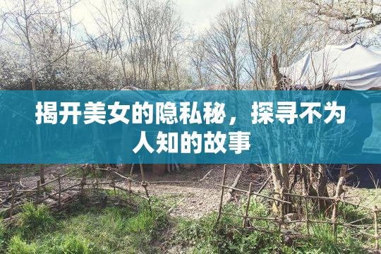 揭开美女的隐私秘，探寻不为人知的故事