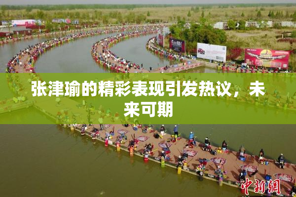 张津瑜的精彩表现引发热议，未来可期