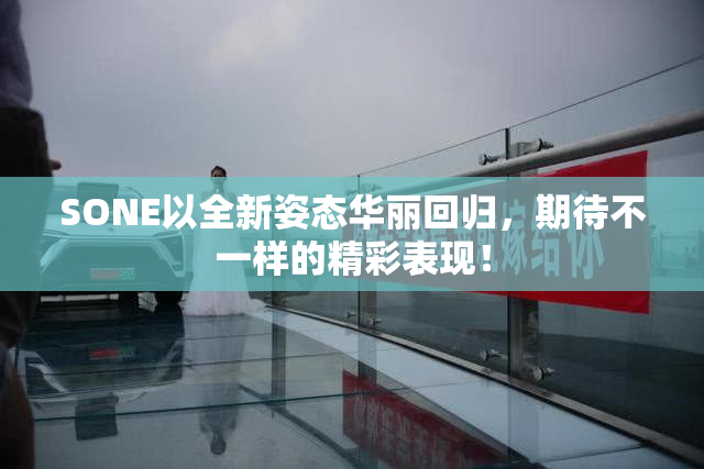 SONE以全新姿态华丽回归，期待不一样的精彩表现！