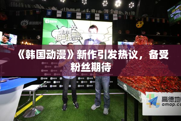 《韩国动漫》新作引发热议，备受粉丝期待