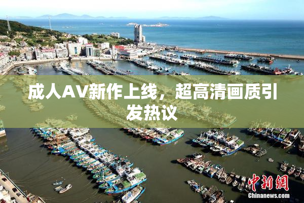 成人AV新作上线，超高清画质引发热议