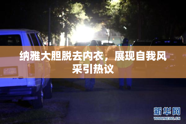 纳雅大胆脱去内衣，展现自我风采引热议