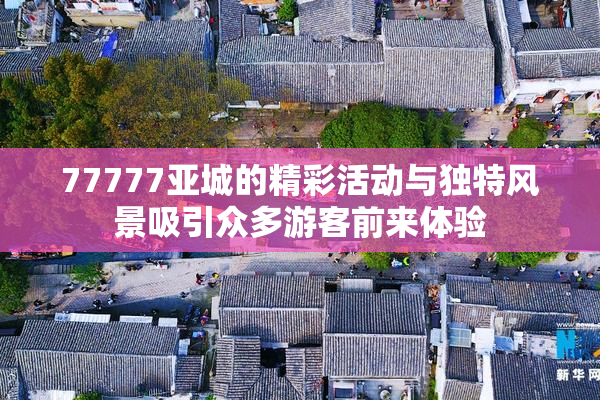 77777亚城的精彩活动与独特风景吸引众多游客前来体验