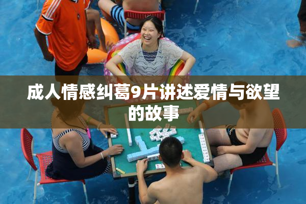 成人情感纠葛9片讲述爱情与欲望的故事