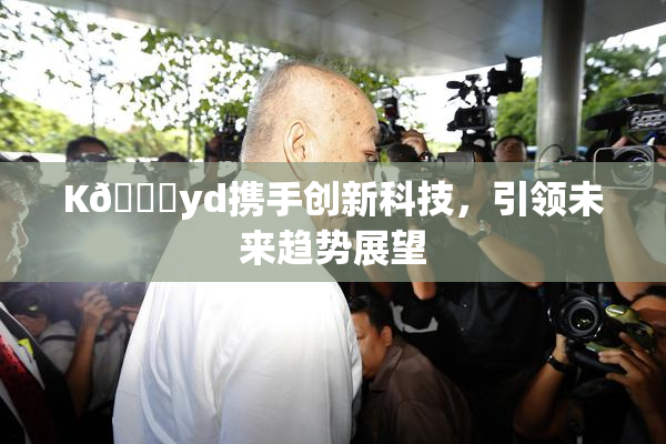 K🈚yd携手创新科技，引领未来趋势展望