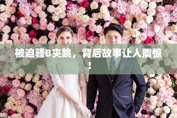被迫骚B夹跳，背后故事让人震惊！