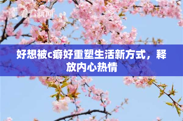 好想被c癖好重塑生活新方式，释放内心热情