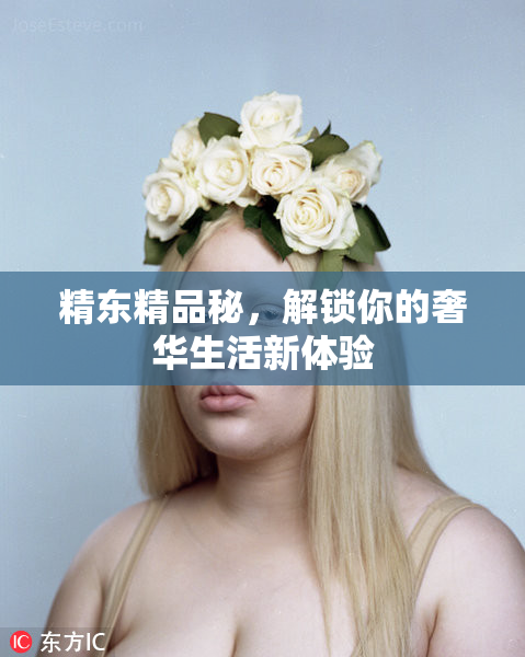 精东精品秘，解锁你的奢华生活新体验