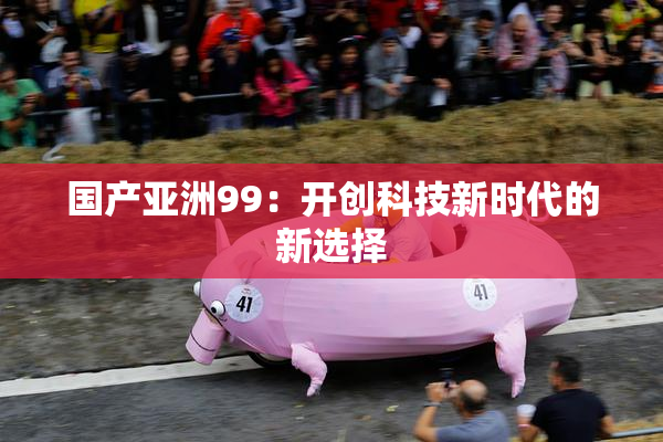 国产亚洲99：开创科技新时代的新选择