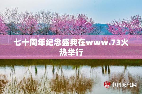 七十周年纪念盛典在www.73火热举行