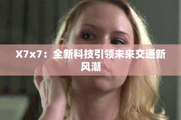X7x7：全新科技引领未来交通新风潮