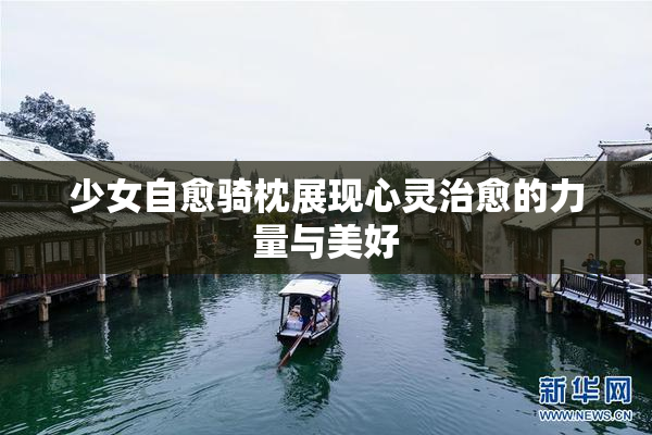 少女自愈骑枕展现心灵治愈的力量与美好
