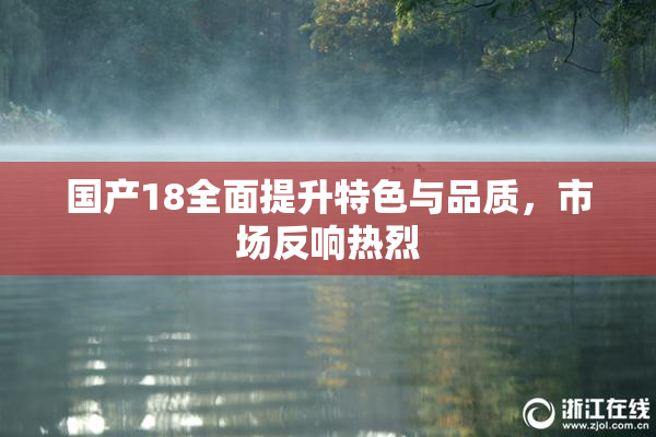 国产18全面提升特色与品质，市场反响热烈