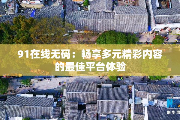 91在线无码：畅享多元精彩内容的最佳平台体验