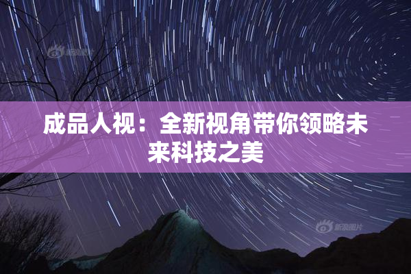 成品人视：全新视角带你领略未来科技之美