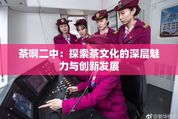 茶啊二中：探索茶文化的深层魅力与创新发展