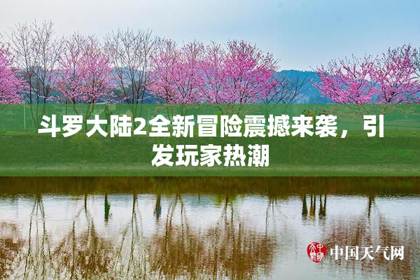 斗罗大陆2全新冒险震撼来袭，引发玩家热潮