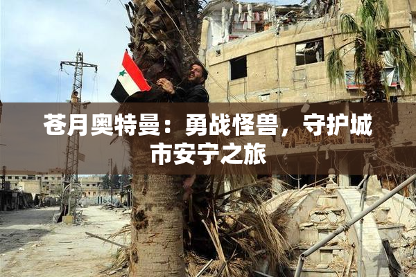 苍月奥特曼：勇战怪兽，守护城市安宁之旅