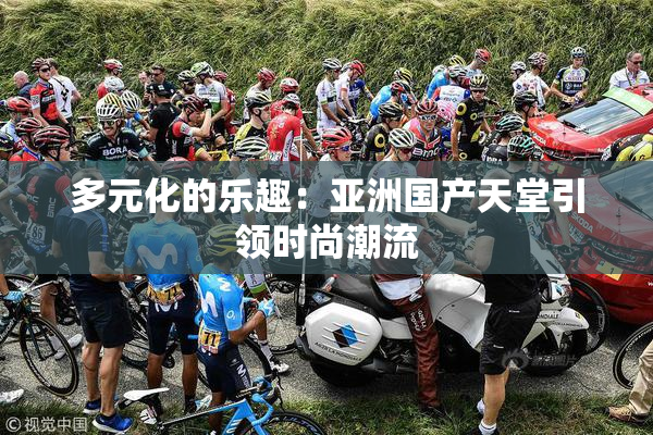 多元化的乐趣：亚洲国产天堂引领时尚潮流