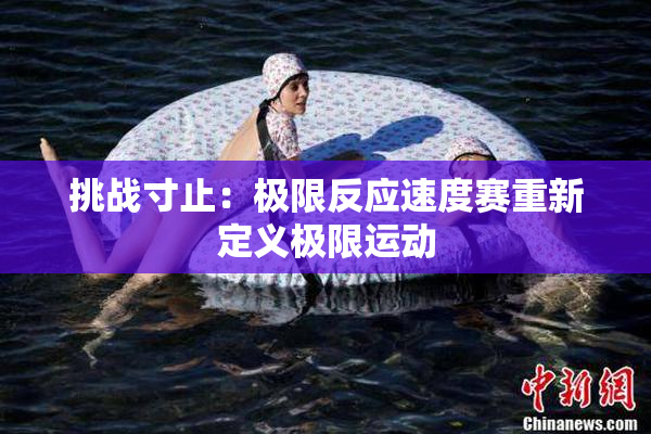 挑战寸止：极限反应速度赛重新定义极限运动