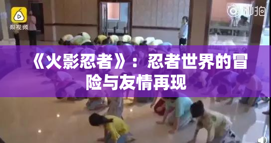 《火影忍者》：忍者世界的冒险与友情再现