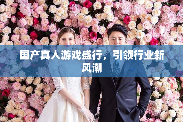 国产真人游戏盛行，引领行业新风潮