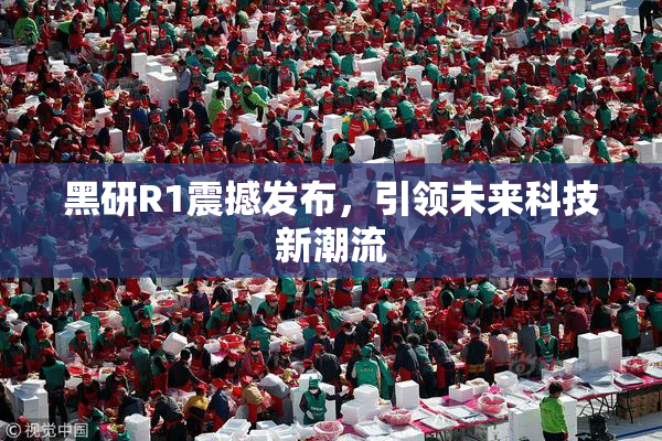 黑研R1震撼发布，引领未来科技新潮流
