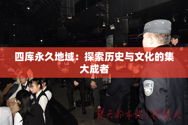 四库永久地域：探索历史与文化的集大成者