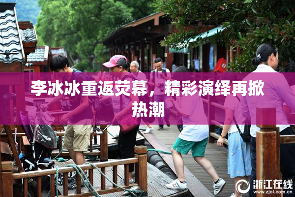李冰冰重返荧幕，精彩演绎再掀热潮