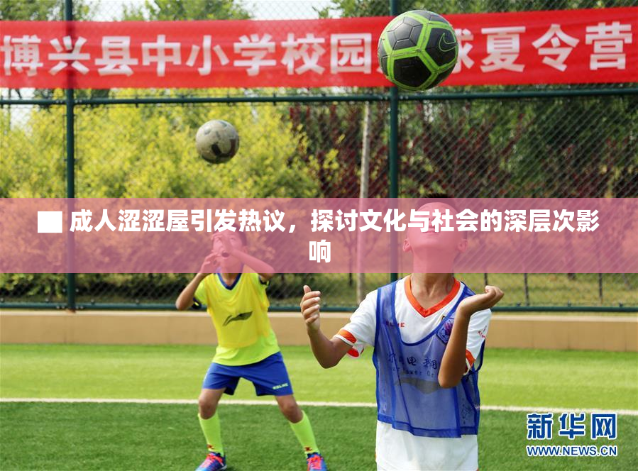 ▇ 成人涩涩屋引发热议，探讨文化与社会的深层次影响