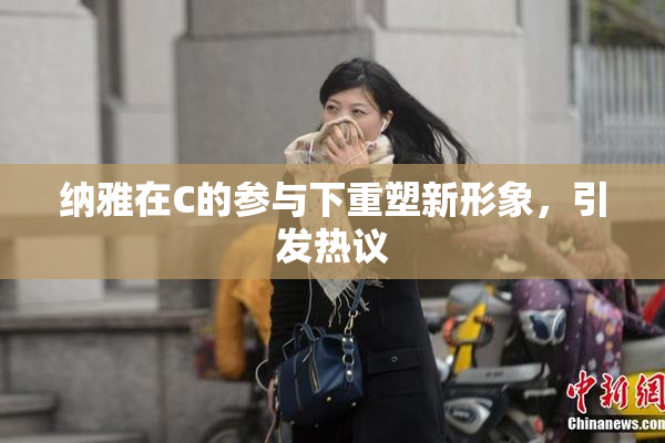 纳雅在C的参与下重塑新形象，引发热议