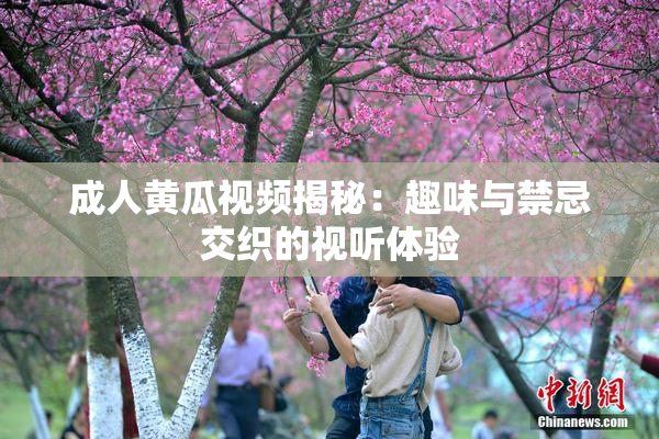 成人黄瓜视频揭秘：趣味与禁忌交织的视听体验