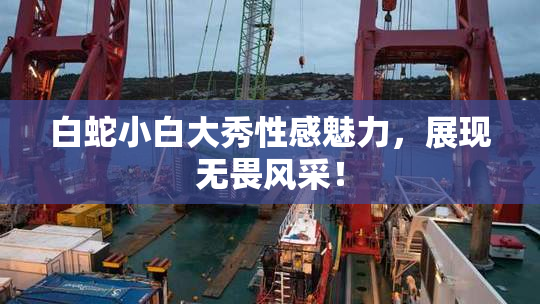 白蛇小白大秀性感魅力，展现无畏风采！