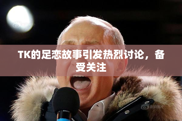 TK的足恋故事引发热烈讨论，备受关注