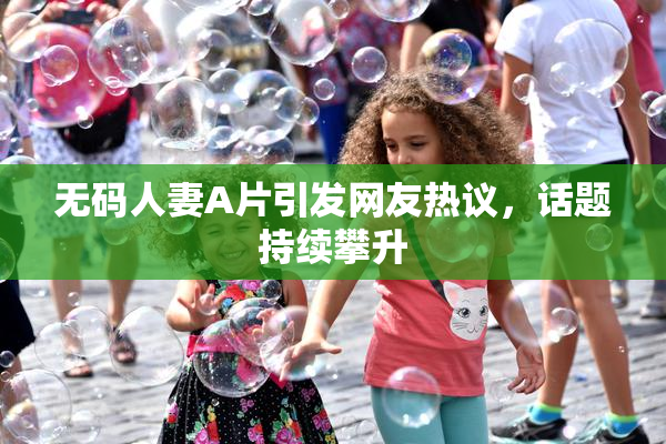 无码人妻A片引发网友热议，话题持续攀升