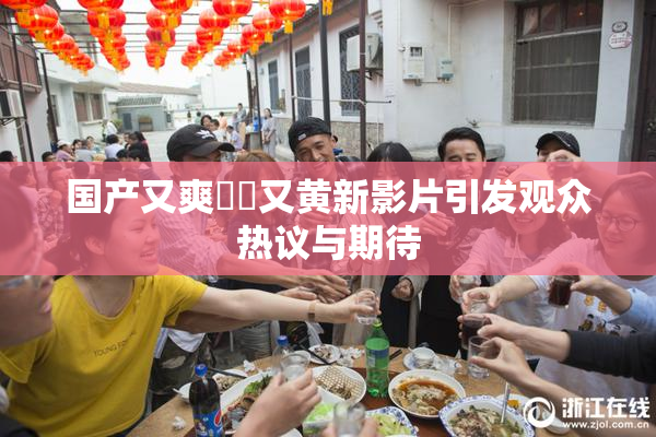 国产又爽❌‌又黄新影片引发观众热议与期待