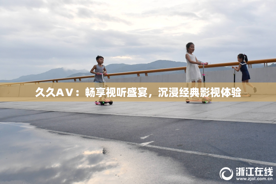久久AⅤ：畅享视听盛宴，沉浸经典影视体验