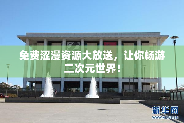 免费涩漫资源大放送，让你畅游二次元世界！