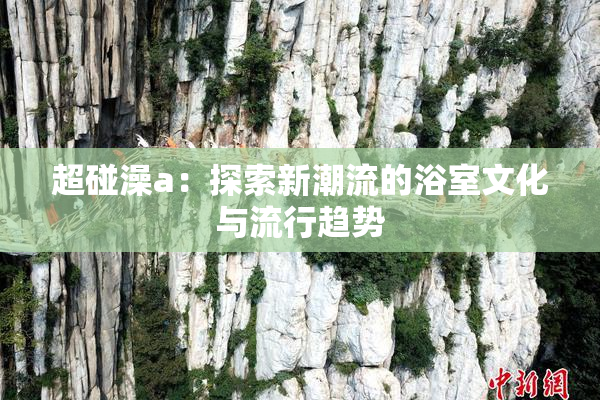 超碰澡a：探索新潮流的浴室文化与流行趋势