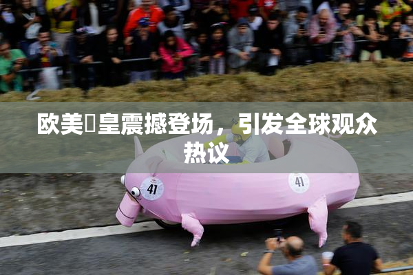 欧美嘼皇震撼登场，引发全球观众热议