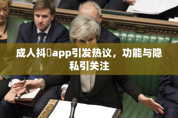成人抖抈app引发热议，功能与隐私引关注